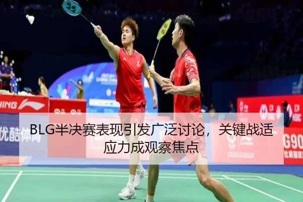BLG半决赛表现引发广泛讨论，关键战适应力成观察焦点