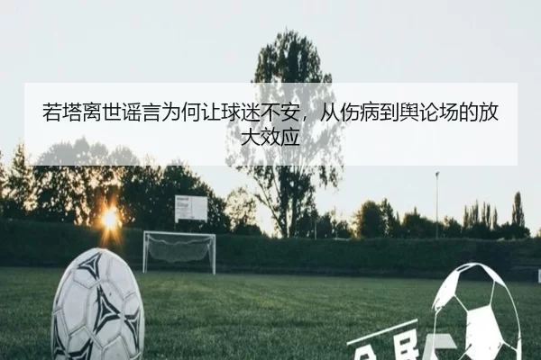 若塔离世谣言为何让球迷不安，从伤病到舆论场的放大效应